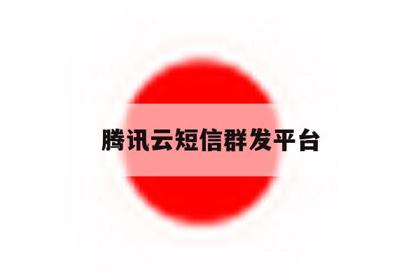 腾讯云短信群发平台 腾讯云短信群发平台