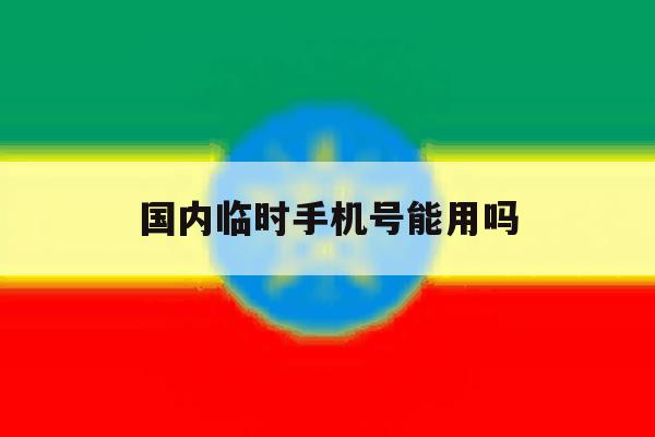国内临时手机号能用吗 国内临时手机号能用吗