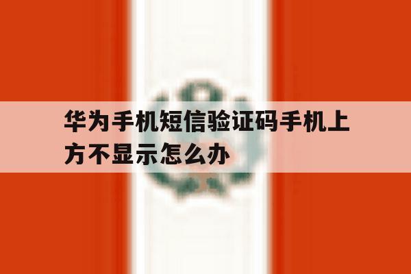 华为手机短信验证码手机上方不显示怎么办 华为手机短信验证码手机上方不显示怎么办