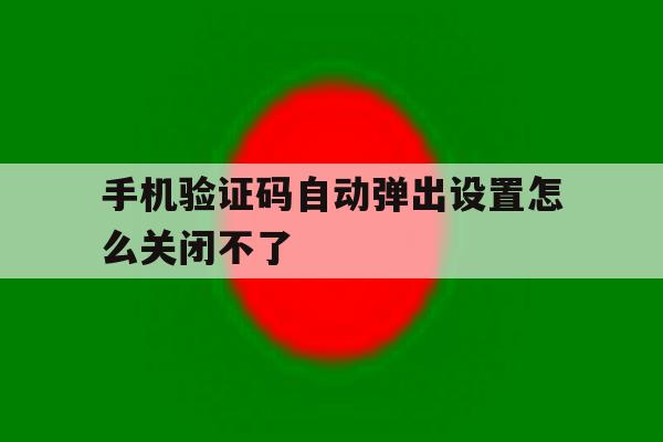 手机验证码自动弹出设置怎么关闭不了 手机验证码自动弹出设置怎么关闭不了