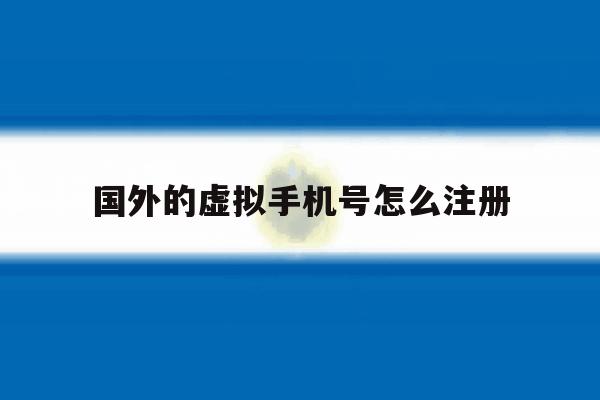 国外的虚拟手机号怎么注册 国外的虚拟手机号怎么注册