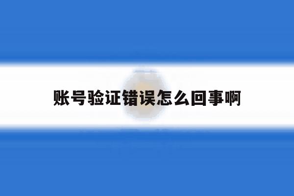 账号验证错误怎么回事啊 账号验证错误怎么回事啊