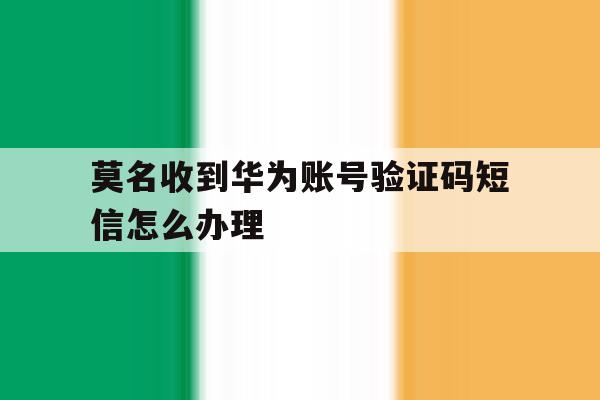 莫名收到华为账号验证码短信怎么办理 莫名收到华为账号验证码短信怎么办理