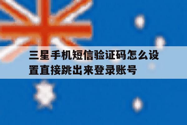 三星手机短信验证码怎么设置直接跳出来登录账号的简单介绍 三星手机短信验证码怎么设置直接跳出来登录账号的简单介绍