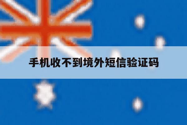 手机收不到境外短信验证码 手机收不到境外短信验证码
