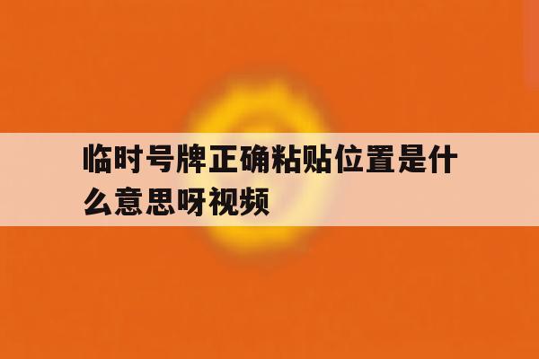 临时号牌正确粘贴位置是什么意思呀视频 临时号牌正确粘贴位置是什么意思呀视频