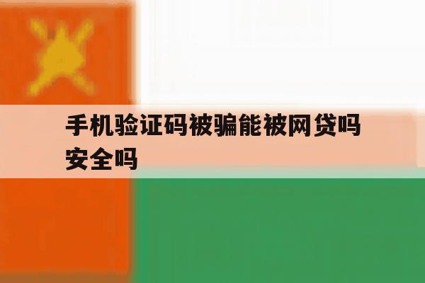 手机验证码被骗能被网贷吗安全吗 手机验证码被骗能被网贷吗安全吗