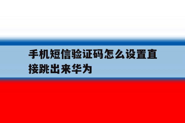 手机短信验证码怎么设置直接跳出来华为 手机短信验证码怎么设置直接跳出来华为