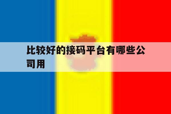 比较好的接码平台有哪些公司用 比较好的接码平台有哪些公司用