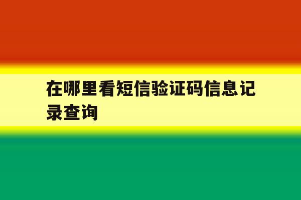 在哪里看短信验证码信息记录查询 在哪里看短信验证码信息记录查询