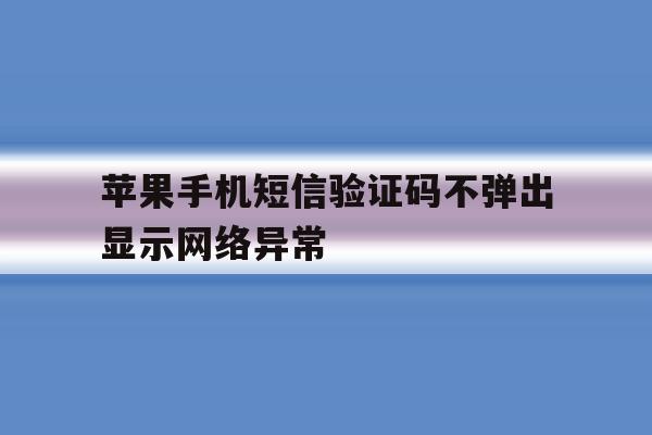 苹果手机短信验证码不弹出显示网络异常 苹果手机短信验证码不弹出显示网络异常