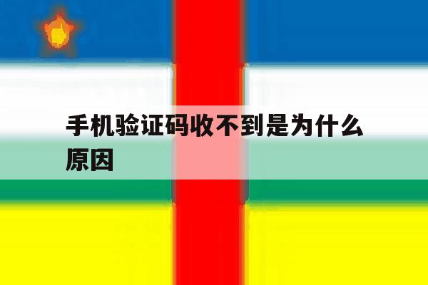 手机验证码收不到是为什么原因 手机验证码收不到是为什么原因