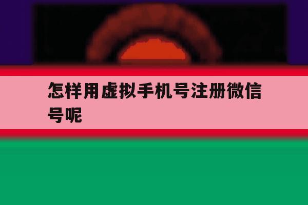 怎样用虚拟手机号注册微信号呢 怎样用虚拟手机号注册微信号呢