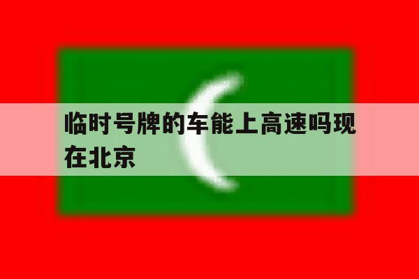 临时号牌的车能上高速吗现在北京 临时号牌的车能上高速吗现在北京