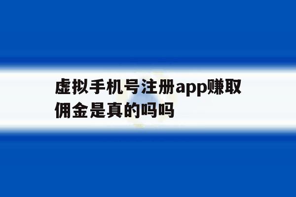 虚拟手机号注册app赚取佣金是真的吗吗 虚拟手机号注册app赚取佣金是真的吗吗