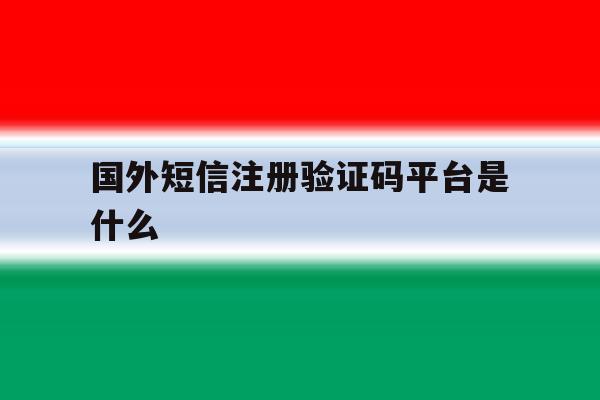 国外短信注册验证码平台是什么 国外短信注册验证码平台是什么