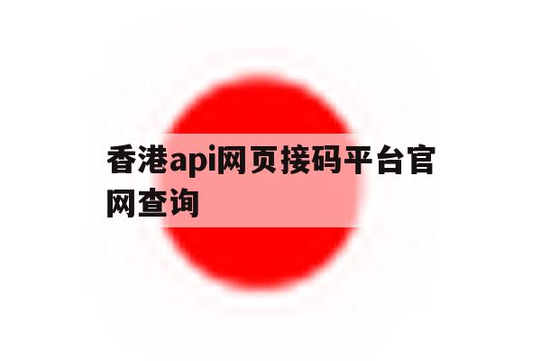 关于香港api网页接码平台官网查询的信息 关于香港api网页接码平台官网查询的信息