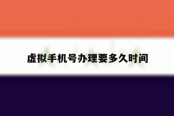 虚拟手机号办理要多久时间 虚拟手机号办理要多久时间
