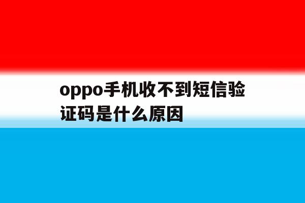 oppo手机收不到短信验证码是什么原因 oppo手机收不到短信验证码是什么原因