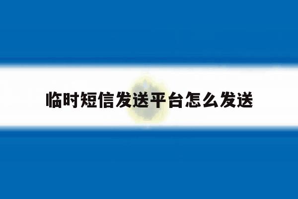 临时短信发送平台怎么发送 临时短信发送平台怎么发送