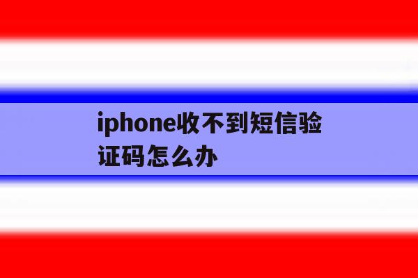 iphone收不到短信验证码怎么办 iphone收不到短信验证码怎么办