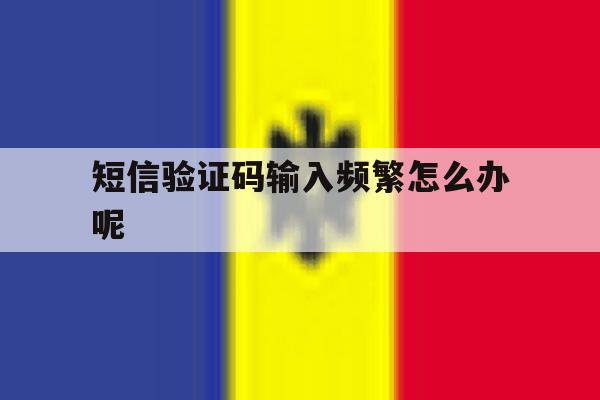 短信验证码输入频繁怎么办呢 短信验证码输入频繁怎么办呢