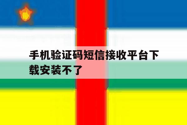 手机验证码短信接收平台下载安装不了 手机验证码短信接收平台下载安装不了