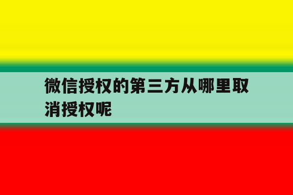 微信授权的第三方从哪里取消授权呢的简单介绍 微信授权的第三方从哪里取消授权呢的简单介绍