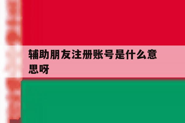 辅助朋友注册账号是什么意思呀 辅助朋友注册账号是什么意思呀