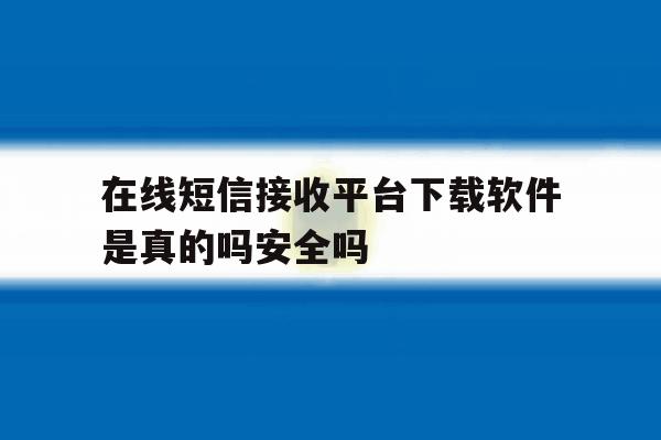 在线短信接收平台下载软件是真的吗安全吗 在线短信接收平台下载软件是真的吗安全吗