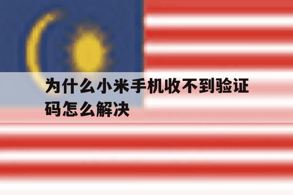 为什么小米手机收不到验证码怎么解决 为什么小米手机收不到验证码怎么解决