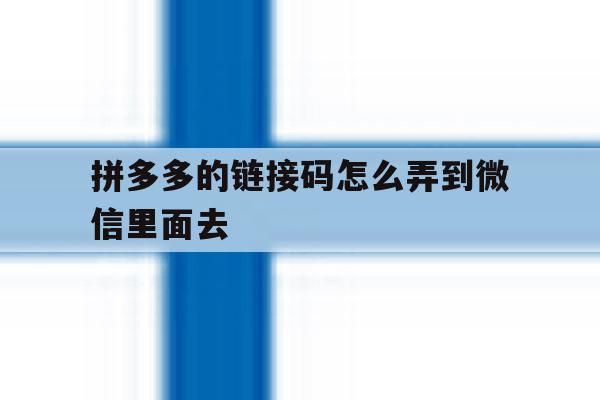 拼多多的链接码怎么弄到微信里面去 拼多多的链接码怎么弄到微信里面去
