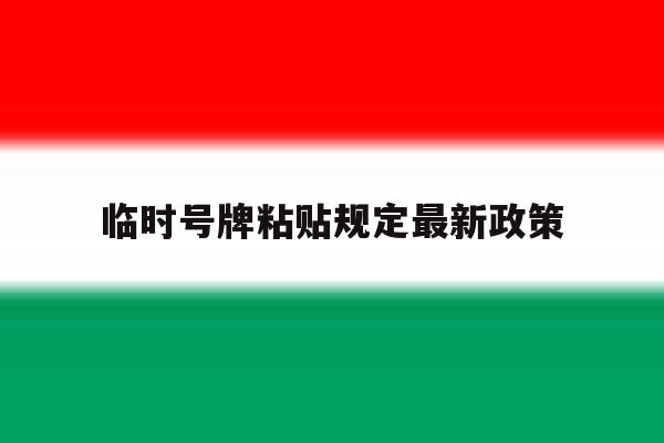 临时号牌粘贴规定最新政策 临时号牌粘贴规定最新政策