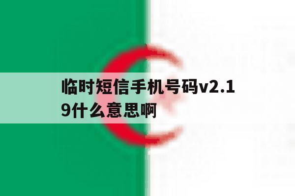 临时短信手机号码v2.19什么意思啊 临时短信手机号码v2.19什么意思啊