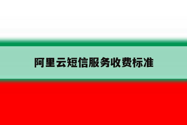 阿里云短信服务收费标准 阿里云短信服务收费标准