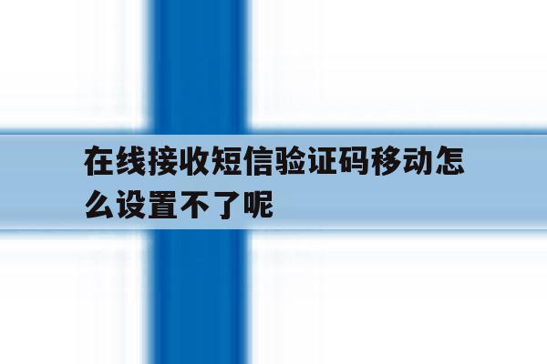 包含在线接收短信验证码移动怎么设置不了呢的词条 包含在线接收短信验证码移动怎么设置不了呢的词条