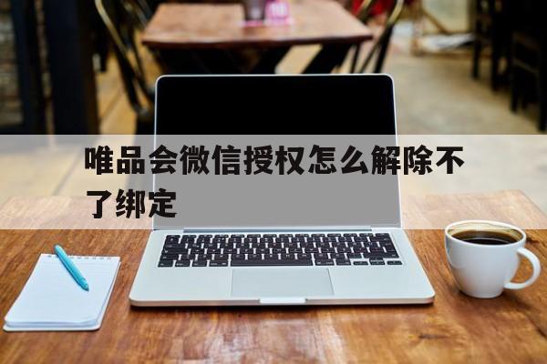 唯品会微信授权怎么解除不了绑定 唯品会微信授权怎么解除不了绑定