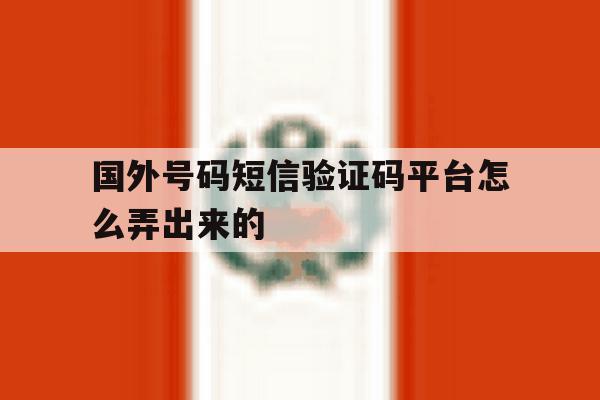 国外号码短信验证码平台怎么弄出来的 国外号码短信验证码平台怎么弄出来的