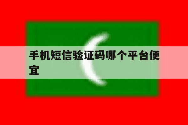 手机短信验证码哪个平台便宜 手机短信验证码哪个平台便宜