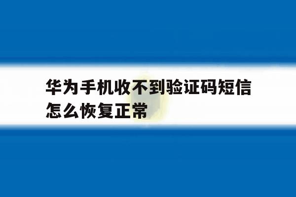 华为手机收不到验证码短信怎么恢复正常 华为手机收不到验证码短信怎么恢复正常