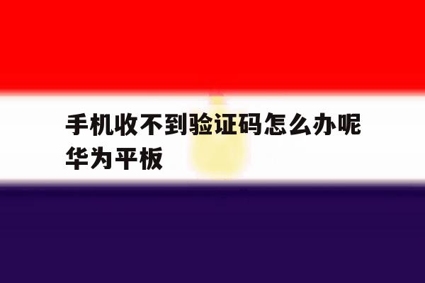 手机收不到验证码怎么办呢华为平板 手机收不到验证码怎么办呢华为平板