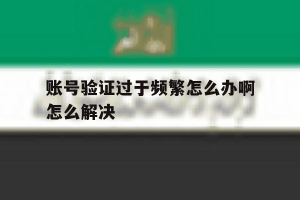 账号验证过于频繁怎么办啊怎么解决 账号验证过于频繁怎么办啊怎么解决