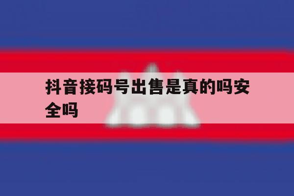 抖音接码号出售是真的吗安全吗 抖音接码号出售是真的吗安全吗