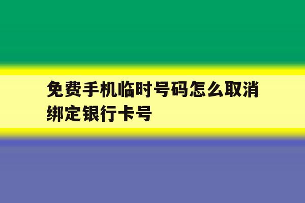 免费手机临时号码怎么取消绑定银行卡号的简单介绍 免费手机临时号码怎么取消绑定银行卡号的简单介绍