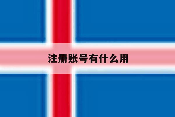 注册账号有什么用 注册账号有什么用