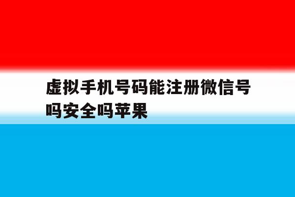 虚拟手机号码能注册微信号吗安全吗苹果的简单介绍 虚拟手机号码能注册微信号吗安全吗苹果的简单介绍