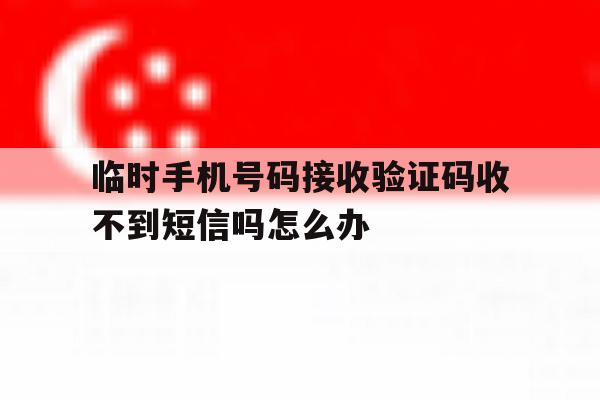 临时手机号码接收验证码收不到短信吗怎么办 临时手机号码接收验证码收不到短信吗怎么办