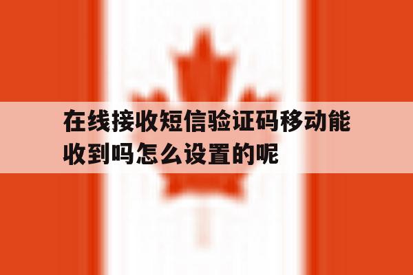 关于在线接收短信验证码移动能收到吗怎么设置的呢的信息 关于在线接收短信验证码移动能收到吗怎么设置的呢的信息