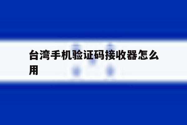 台湾手机验证码接收器怎么用 台湾手机验证码接收器怎么用