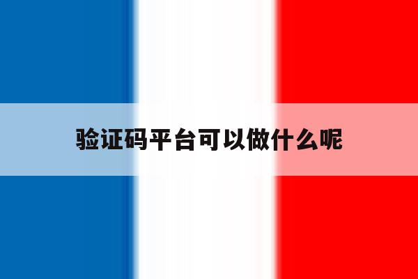 验证码平台可以做什么呢 验证码平台可以做什么呢